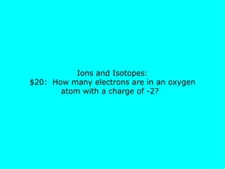 Ions and Isotopes: $20:  How many electrons are in an oxygen atom with a charge of -2?  