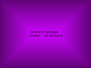 Ions and Isotopes:   Answer:  10 electrons 