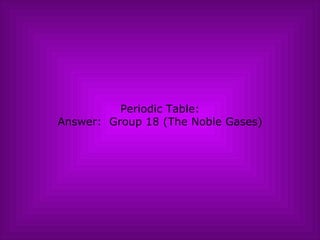Periodic Table: Answer:  Group 18 (The Noble Gases) 