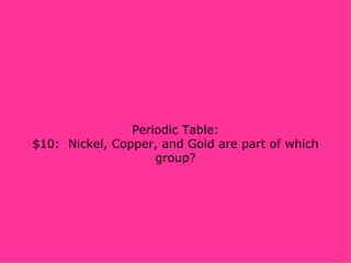 Periodic Table: $10:  Nickel, Copper, and Gold are part of which group? 
