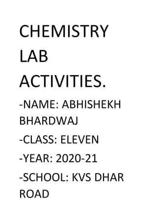 CHEMISTRY
LAB
ACTIVITIES.
-NAME: ABHISHEKH
BHARDWAJ
-CLASS: ELEVEN
-YEAR: 2020-21
-SCHOOL: KVS DHAR
ROAD
 