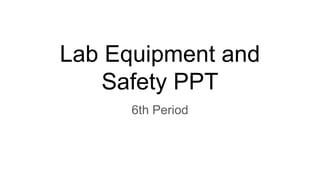 Lab Equipment and
Safety PPT
6th Period
 