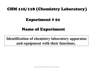 Experiment # 01
Name of Experiment
Identification of chemistry laboratory apparatus
and equipment with their functions.
CHM 116/118 (Chemistry Laboratory)
https://www.facebook.com/fcoursesbd
 
