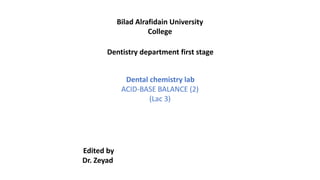 Bilad Alrafidain University
College
Dentistry department first stage
Dental chemistry lab
ACID-BASE BALANCE (2)
(Lac 3)
Edited by
Dr. Zeyad
 
