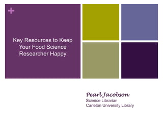 +

Key Resources to Keep
  Your Food Science
  Researcher Happy
  Researcher Happy
      Pearl Jacobson, Science
    Librarian, Carleton University




                                     Pearl Jacobson
                                     Science Librarian
                                     Carleton University Library
 