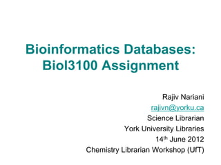 Bioinformatics Databases:
  Biol3100 Assignment

                                Rajiv Nariani
                            rajivn@yorku.ca
                          Science Librarian
                   York University Libraries
                             14th June 2012
        Chemistry Librarian Workshop (UfT)
 