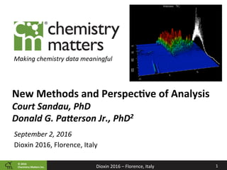 ©	2016		
Chemistry	Ma2ers	Inc. 1	Dioxin	2016	–	Florence,	Italy	
Making	chemistry	data	meaningful	
New	Methods	and	Perspec=ve	of	Analysis	
Court	Sandau,	PhD	
Donald	G.	Pa2erson	Jr.,	PhD2	
September	2,	2016	
Dioxin	2016,	Florence,	Italy		
 