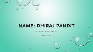 NAME: DHIRAJ PANDIT
CLASS: X SCIENCE
ROLL: 47
 