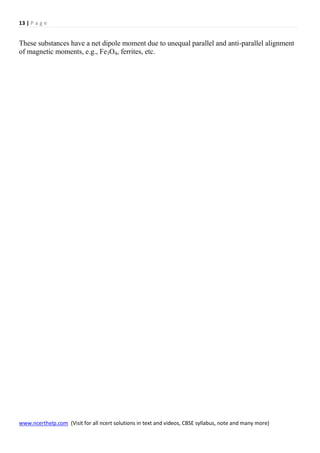 13 | P a g e
www.ncerthelp.com (Visit for all ncert solutions in text and videos, CBSE syllabus, note and many more)
These substances have a net dipole moment due to unequal parallel and anti-parallel alignment
of magnetic moments, e.g., Fe3O4, ferrites, etc.
 