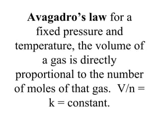 Avagadro’s law for a
fixed pressure and
temperature, the volume of
a gas is directly
proportional to the number
of moles of that gas. V/n =
k = constant.
 