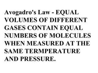 Avogadro's Law - EQUAL
VOLUMES OF DIFFERENT
GASES CONTAIN EQUAL
NUMBERS OF MOLECULES
WHEN MEASURED AT THE
SAME TERMPERATURE
AND PRESSURE.
 