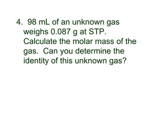 4. 98 mL of an unknown gas
weighs 0.087 g at STP.
Calculate the molar mass of the
gas. Can you determine the
identity of this unknown gas?
 