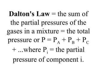 Dalton's Law = the sum of
the partial pressures of the
gases in a mixture = the total
pressure or P = PA + PB + PC
+ ...where Pi = the partial
pressure of component i.
 