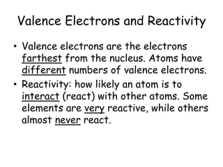 Valence Electrons and Reactivity
• Valence electrons are the electrons
farthest from the nucleus. Atoms have
different num...