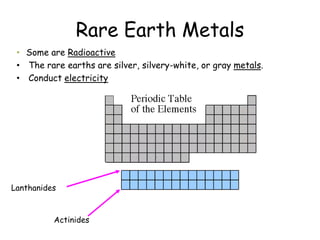Rare Earth Metals
• Some are Radioactive
• The rare earths are silver, silvery-white, or gray metals.
• Conduct electricit...