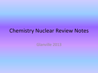 Chemistry Nuclear Review Notes
Glanville 2013
 