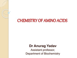 CHEMISTRY OF AMINO ACIDS
Dr Anurag Yadav
Assistant professor,
Department of Biochemistry
 