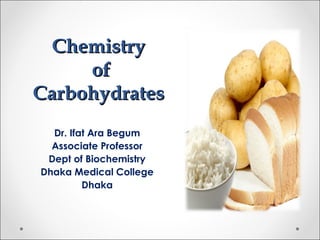 ChemistryChemistry
ofof
CarbohydratesCarbohydrates
Dr. Ifat Ara Begum
Associate Professor
Dept of Biochemistry
Dhaka Medical College
Dhaka
 