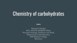 Chemistry of carbohydrates
Namrata Chhabra
M.D., M.H.P.E.,FAIMER Fellow
Principal Incharge, Professor and Head,
Department of Biochemistry,
SSR Medical College,
Mauritius
 