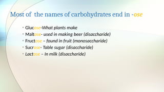 Most of the names of carbohydrates end in -ose
• Glucose-What plants make
• Maltose- used in making beer (disaccharide)
• Fructose – found in fruit (monosaccharide)
• Sucrose- Table sugar (disaccharide)
• Lactose – In milk (disaccharide)
 