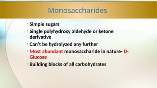 Monosaccharides
• Simple sugars
• Single polyhydroxy aldehyde or ketone
derivative
• Can’t be hydrolyzed any further
• Most abundant monosaccharide in nature- D-
Glucose
• Building blocks of all carbohydrates
 