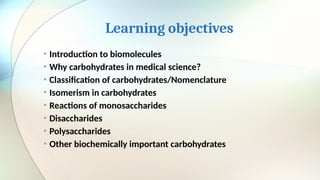 Learning objectives
• Introduction to biomolecules
• Why carbohydrates in medical science?
• Classification of carbohydrates/Nomenclature
• Isomerism in carbohydrates
• Reactions of monosaccharides
• Disaccharides
• Polysaccharides
• Other biochemically important carbohydrates
 