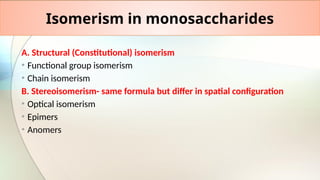 Isomerism in monosaccharides
A. Structural (Constitutional) isomerism
• Functional group isomerism
• Chain isomerism
B. Stereoisomerism- same formula but differ in spatial configuration
• Optical isomerism
• Epimers
• Anomers
 