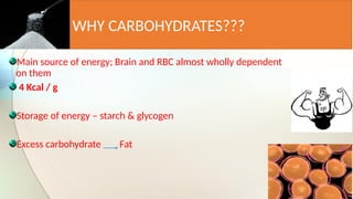 WHY CARBOHYDRATES???
Main source of energy; Brain and RBC almost wholly dependent
on them
4 Kcal / g
Storage of energy – starch & glycogen
Excess carbohydrate Fat
 