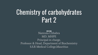 Chemistry of carbohydrates
Part 2
Namrata Chhabra
MD, MHPE
Principal-in charge,
Professor & Head, Department of Biochemistry
S.S.R Medical College,Mauritius
 