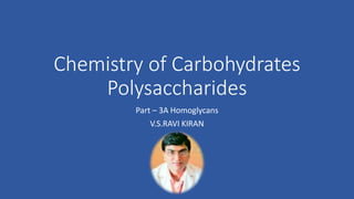 Chemistry of Carbohydrates
Polysaccharides
Part – 3A Homoglycans
V.S.RAVI KIRAN
 
