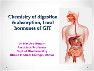 Chemistry of digestionChemistry of digestion
& absorption, Local& absorption, Local
hormones of GIThormones of GIT
Dr Ifat Ara Begum
Associate Professor
Dept of Biochemistry
Dhaka Medical College, Dhaka
1
 