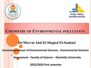 CHEMISTRY OF ENVIRONMENTAL POLLUTANTS
1
Dr/Mervat Abd El-Magied El-Sonbati
Associate professor of Environmental Sciences - Environmental Sciences
Department - Faculty of Science – Damietta University
2022/2023 first semester
 