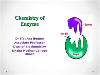 Chemistry ofChemistry of
EnzymeEnzyme
Dr Ifat Ara Begum
Associate Professor
Dept of Biochemistry
Dhaka Medical College
Dhaka
1
 