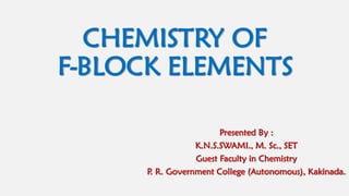 CHEMISTRY OF
F-BLOCK ELEMENTS
Presented By :
K.N.S.SWAMI., M. Sc., SET
Guest Faculty in Chemistry
P
. R. Government College (Autonomous), Kakinada.
 