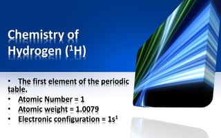 Chemistry of
Hydrogen (1H)
• The first element of the periodic
table.
• Atomic Number = 1
• Atomic weight = 1.0079
• Electronic configuration = 1s1
 