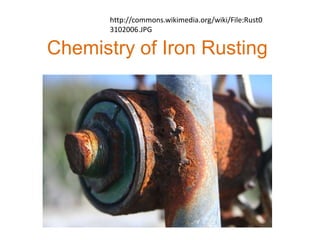 Chemistry of Iron Rusting
http://commons.wikimedia.org/wiki/File:Rust0
3102006.JPG
 