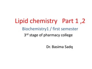 Lipid chemistry Part 1 ,2
Biochemistry1 / first semester
3rd stage of pharmacy college
Dr. Basima Sadq
 