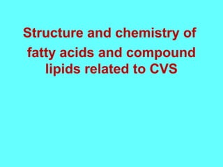 Structure and chemistry of 
fatty acids and compound 
lipids related to CVS 
 