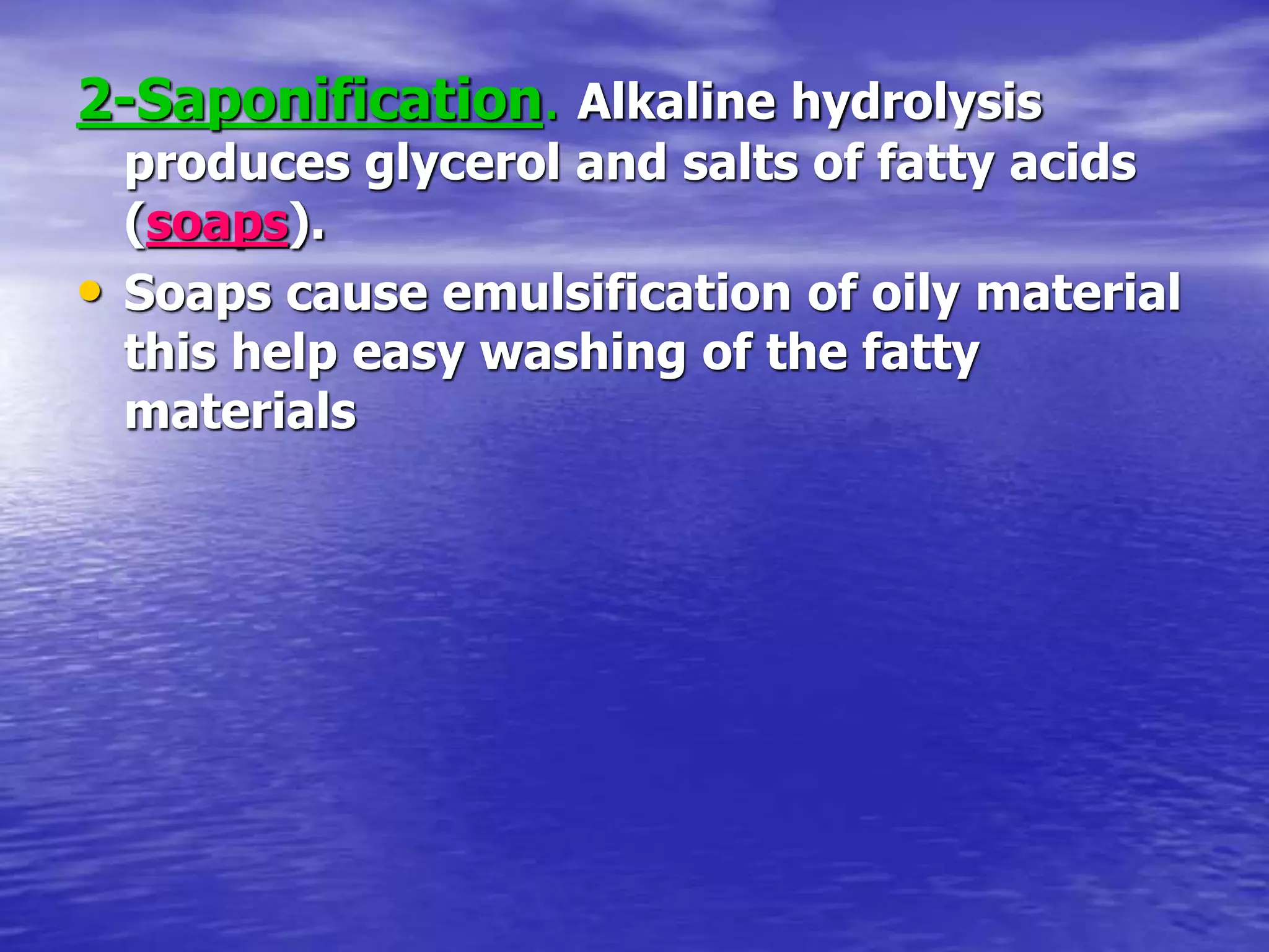 2-Saponification. Alkaline hydrolysis
produces glycerol and salts of fatty acids
(soaps).
• Soaps cause emulsification of oily material
this help easy washing of the fatty
materials
 
