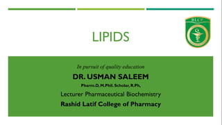 LIPIDS
In pursuit of quality education
DR. USMAN SALEEM
Pharm.D, M.Phil. Scholar, R.Ph,
Lecturer Pharmaceutical Biochemistry
Rashid Latif College of Pharmacy
 