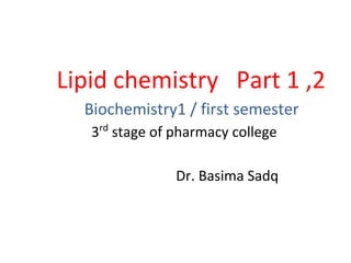 Lipid chemistry Part 1 ,2
Biochemistry1 / first semester
3rd
stage of pharmacy college
Dr. Basima Sadq
 