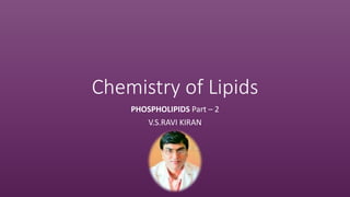 Chemistry of Lipids
PHOSPHOLIPIDS Part – 2
V.S.RAVI KIRAN
 