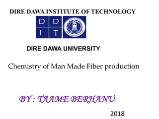 DIRE DAWA INSTITUTE OF TECHNOLOGY
DIRE DAWA UNIVERSITY
Chemistry of Man Made Fiber production
BY : TAAME BERHANU
2018
 