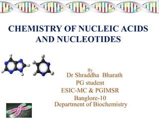 CHEMISTRY OF NUCLEIC ACIDS
AND NUCLEOTIDES
By
Dr Shraddha Bharath
PG student
ESIC-MC & PGIMSR
Banglore-10
Department of Biochemistry
 
