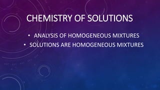 CHEMISTRY OF SOLUTIONS
• ANALYSIS OF HOMOGENEOUS MIXTURES
• SOLUTIONS ARE HOMOGENEOUS MIXTURES
 