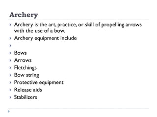 Archery
 Archery is the art, practice, or skill of propelling arrows
with the use of a bow.
 Archery equipment include
...