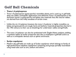 Golf Ball Chemicals
 Trans-1,4 polyisoprene
 Trans-1,4-polyisoprene (gutta-percha) resembles plastic and is used e.g. in...