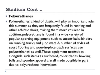 Stadium Cont ..
 Polyurethanes
 Polyurethanes, a kind of plastic, will play an important role
this summer as they are fr...