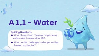 A 1.1 - Water
Guiding Questions
● What physical and chemical properties of
water make it essential for life?
● What are the challenges and opportunities
of water as a habitat?
 
