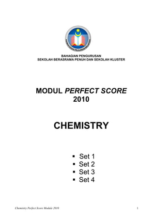 BAHAGIAN PENGURUSAN
                 SEKOLAH BERASRAMA PENUH DAN SEKOLAH KLUSTER




                MODUL PERFECT SCORE
                        2010


                              CHEMISTRY


                                         Set 1
                                         Set 2
                                         Set 3
                                         Set 4


Chemistry Perfect Score Module 2010                            1
 